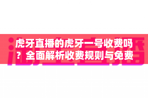 虎牙直播的虎牙一号收费吗?全面解析收费规则与免费使用攻略 虎牙直播的虎牙一号收费吗?全面解析收费规则与免费使用攻略