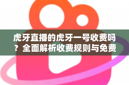 虎牙直播的虎牙一号收费吗?全面解析收费规则与免费使用攻略 虎牙直播的虎牙一号收费吗?全面解析收费规则与免费使用攻略