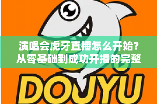 演唱会虎牙直播怎么开始？从零基础到成功开播的完整实战教程