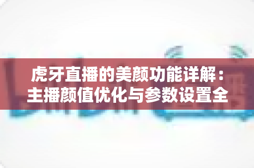 虎牙直播的美颜功能详解：主播颜值优化与参数设置全攻略