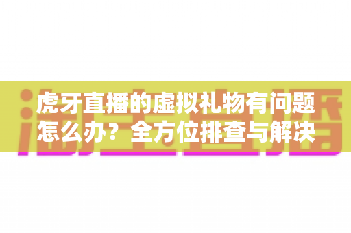 虎牙直播的虚拟礼物有问题怎么办？全方位排查与解决方案实用指南