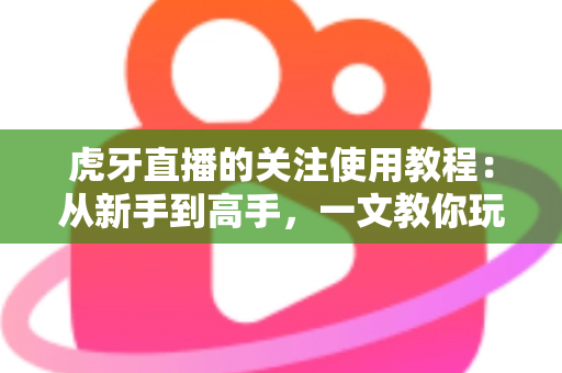 虎牙直播的关注使用教程:从新手到高手,一文教你玩转关注功能,不错过任何精彩直播! 虎牙直播的关注使用教程:从新手到高手,一文教你玩转关注功能,不错过任何精彩直播!