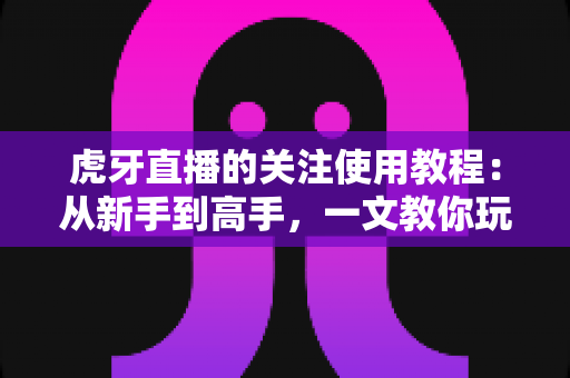 虎牙直播的关注使用教程:从新手到高手,一文教你玩转关注功能,不错过任何精彩直播! 虎牙直播的关注使用教程:从新手到高手,一文教你玩转关注功能,不错过任何精彩直播!