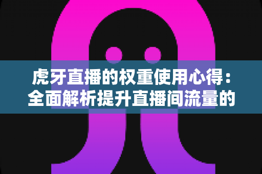 虎牙直播的权重使用心得:全面解析提升直播间流量的实战指南与运营秘诀 虎牙直播的权重使用心得:全面解析提升直播间流量的实战指南与运营秘诀