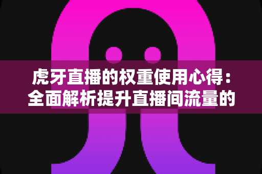 虎牙直播的权重使用心得:全面解析提升直播间流量的实战指南与运营秘诀 虎牙直播的权重使用心得:全面解析提升直播间流量的实战指南与运营秘诀