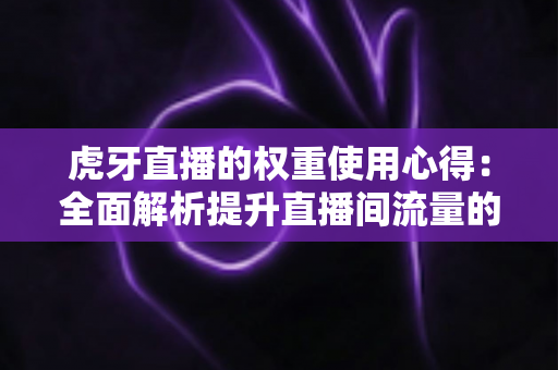 虎牙直播的权重使用心得:全面解析提升直播间流量的实战指南与运营秘诀 虎牙直播的权重使用心得:全面解析提升直播间流量的实战指南与运营秘诀