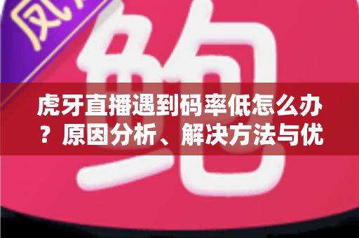 虎牙直播遇到码率低怎么办?原因分析、解决方法与优化技巧全攻略 虎牙直播遇到码率低怎么办?原因分析、解决方法与优化技巧全攻略