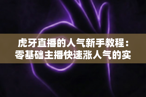 虎牙直播的人气新手教程:零基础主播快速涨人气的实战全攻略 虎牙直播的人气新手教程:零基础主播快速涨人气的实战全攻略