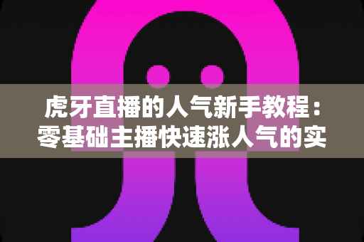 虎牙直播的人气新手教程:零基础主播快速涨人气的实战全攻略 虎牙直播的人气新手教程:零基础主播快速涨人气的实战全攻略