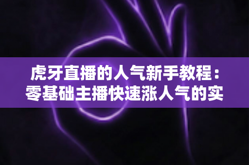 虎牙直播的人气新手教程:零基础主播快速涨人气的实战全攻略 虎牙直播的人气新手教程:零基础主播快速涨人气的实战全攻略