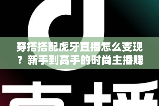 穿搭搭配虎牙直播怎么变现?新手到高手的时尚主播赚钱全攻略 穿搭搭配虎牙直播怎么变现?新手到高手的时尚主播赚钱全攻略