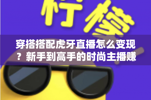 穿搭搭配虎牙直播怎么变现?新手到高手的时尚主播赚钱全攻略 穿搭搭配虎牙直播怎么变现?新手到高手的时尚主播赚钱全攻略