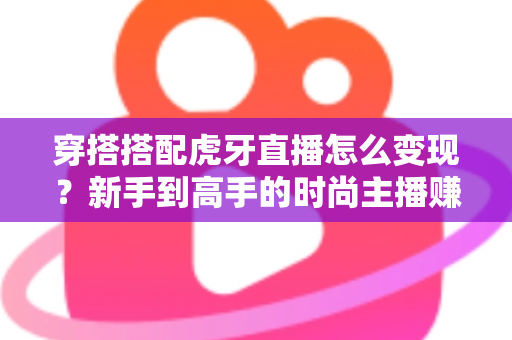 穿搭搭配虎牙直播怎么变现?新手到高手的时尚主播赚钱全攻略 穿搭搭配虎牙直播怎么变现?新手到高手的时尚主播赚钱全攻略