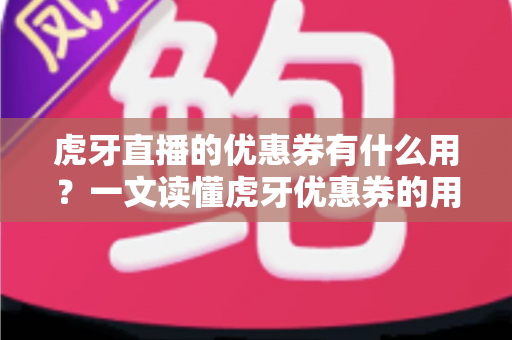 虎牙直播的优惠券有什么用？一文读懂虎牙优惠券的用途、获取方式与使用技巧