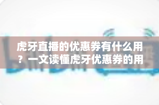 虎牙直播的优惠券有什么用？一文读懂虎牙优惠券的用途、获取方式与使用技巧