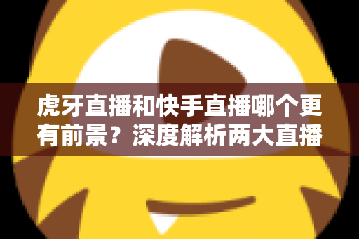 虎牙直播和快手直播哪个更有前景?深度解析两大直播平台的发展趋势与选择指南 虎牙直播和快手直播哪个更有前景?深度解析两大直播平台的发展趋势与选择指南
