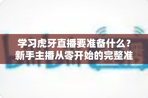 学习虎牙直播要准备什么?新手主播从零开始的完整准备指南与实战攻略 学习虎牙直播要准备什么?新手主播从零开始的完整准备指南与实战攻略
