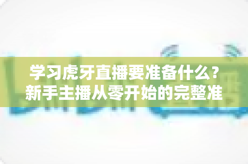 学习虎牙直播要准备什么?新手主播从零开始的完整准备指南与实战攻略 学习虎牙直播要准备什么?新手主播从零开始的完整准备指南与实战攻略