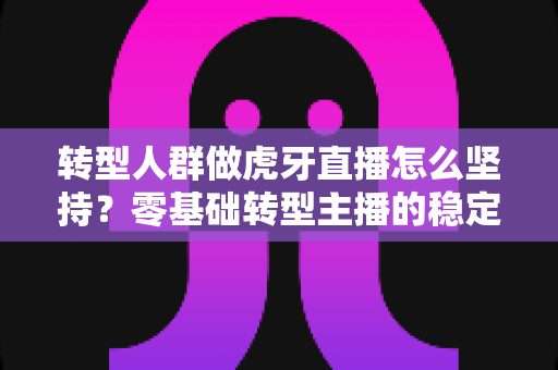转型人群做虎牙直播怎么坚持?零基础转型主播的稳定开播与成长全指南 转型人群做虎牙直播怎么坚持?零基础转型主播的稳定开播与成长全指南