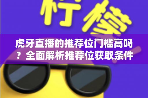 虎牙直播的推荐位门槛高吗?全面解析推荐位获取条件与实操技巧 虎牙直播的推荐位门槛高吗?全面解析推荐位获取条件与实操技巧