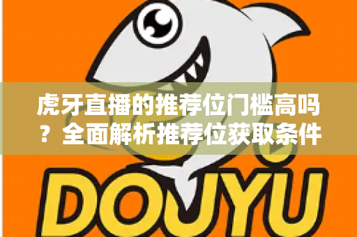 虎牙直播的推荐位门槛高吗?全面解析推荐位获取条件与实操技巧 虎牙直播的推荐位门槛高吗?全面解析推荐位获取条件与实操技巧