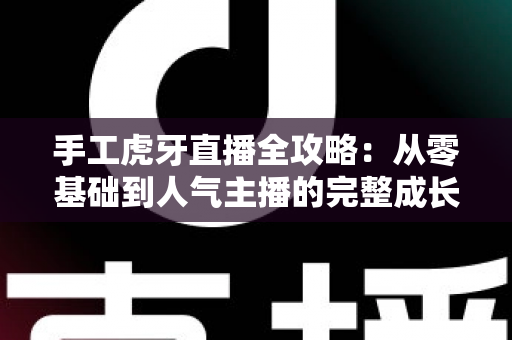 手工虎牙直播全攻略:从零基础到人气主播的完整成长指南 手工虎牙直播全攻略:从零基础到人气主播的完整成长指南