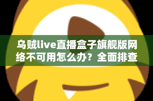 乌贼live直播盒子旗舰版网络不可用怎么办？全面排查指南与实用解决方案大全
