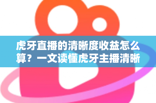 虎牙直播的清晰度收益怎么算?一文读懂虎牙主播清晰度收益的计算规则与提升技巧 虎牙直播的清晰度收益怎么算?一文读懂虎牙主播清晰度收益的计算规则与提升技巧