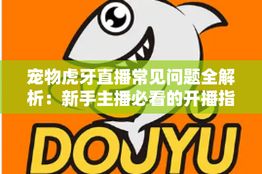 宠物虎牙直播常见问题全解析:新手主播必看的开播指南与避坑手册 宠物虎牙直播常见问题全解析:新手主播必看的开播指南与避坑手册