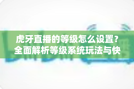 虎牙直播的等级怎么设置?全面解析等级系统玩法与快速升级攻略 虎牙直播的等级怎么设置?全面解析等级系统玩法与快速升级攻略