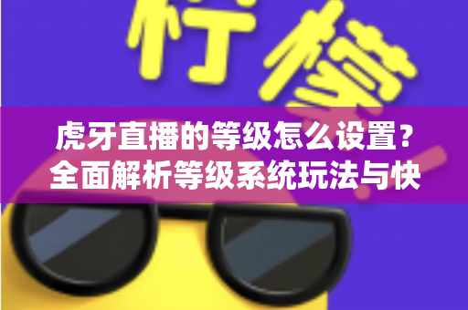 虎牙直播的等级怎么设置?全面解析等级系统玩法与快速升级攻略 虎牙直播的等级怎么设置?全面解析等级系统玩法与快速升级攻略