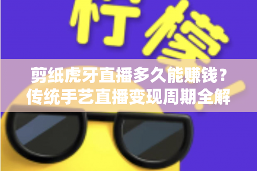 剪纸虎牙直播多久能赚钱?传统手艺直播变现周期全解析与新手起号实战指南 剪纸虎牙直播多久能赚钱?传统手艺直播变现周期全解析与新手起号实战指南