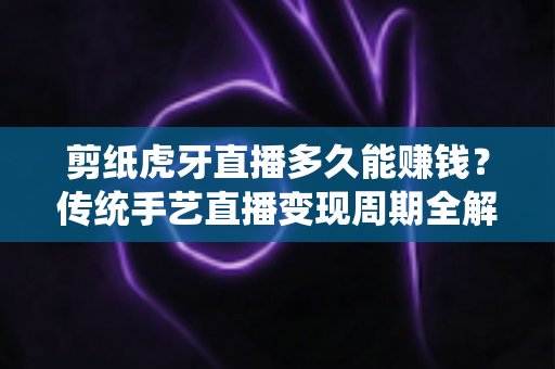 剪纸虎牙直播多久能赚钱?传统手艺直播变现周期全解析与新手起号实战指南 剪纸虎牙直播多久能赚钱?传统手艺直播变现周期全解析与新手起号实战指南