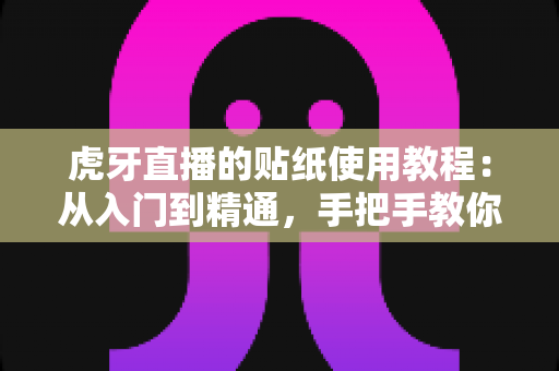 虎牙直播的贴纸使用教程:从入门到精通,手把手教你玩转直播互动新体验 虎牙直播的贴纸使用教程:从入门到精通,手把手教你玩转直播互动新体验