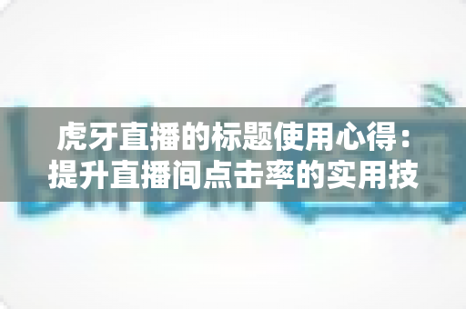 虎牙直播的标题使用心得：提升直播间点击率的实用技巧与全面解析