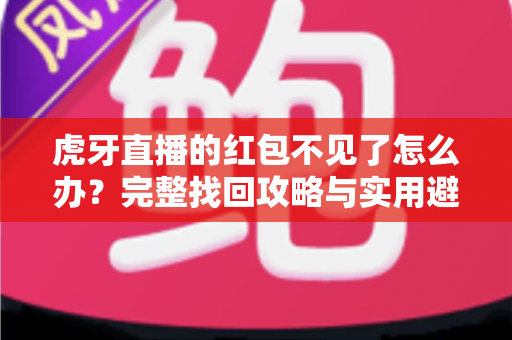 虎牙直播的红包不见了怎么办?完整找回攻略与实用避坑指南 虎牙直播的红包不见了怎么办?完整找回攻略与实用避坑指南