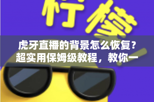 虎牙直播的背景怎么恢复？超实用保姆级教程，教你一键找回默认界面与直播间背景
