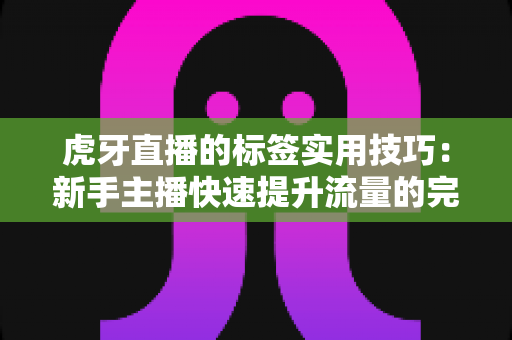 虎牙直播的标签实用技巧：新手主播快速提升流量的完全指南