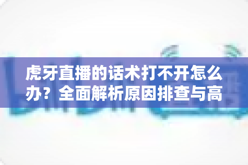 虎牙直播的话术打不开怎么办?全面解析原因排查与高效解决方案指南 虎牙直播的话术打不开怎么办?全面解析原因排查与高效解决方案指南