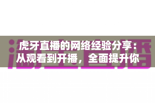 虎牙直播的网络经验分享：从观看到开播，全面提升你的直播网络体验全攻略