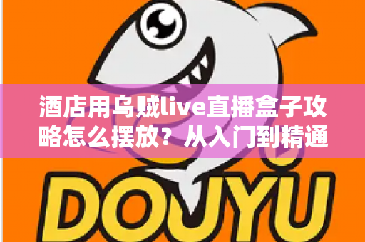 酒店用乌贼live直播盒子攻略怎么摆放?从入门到精通的完整摆放指南与实战技巧 酒店用乌贼live直播盒子攻略怎么摆放?从入门到精通的完整摆放指南与实战技巧