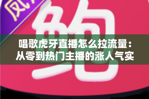 唱歌虎牙直播怎么拉流量:从零到热门主播的涨人气实战攻略 唱歌虎牙直播怎么拉流量:从零到热门主播的涨人气实战攻略