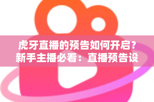 虎牙直播的预告如何开启?新手主播必看:直播预告设置全攻略与人气提升秘籍 虎牙直播的预告如何开启?新手主播必看:直播预告设置全攻略与人气提升秘籍