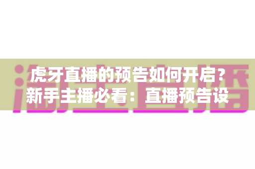 虎牙直播的预告如何开启?新手主播必看:直播预告设置全攻略与人气提升秘籍 虎牙直播的预告如何开启?新手主播必看:直播预告设置全攻略与人气提升秘籍