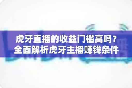 虎牙直播的收益门槛高吗?全面解析虎牙主播赚钱条件、提现规则与新手快速变现攻略 虎牙直播的收益门槛高吗?全面解析虎牙主播赚钱条件、提现规则与新手快速变现攻略