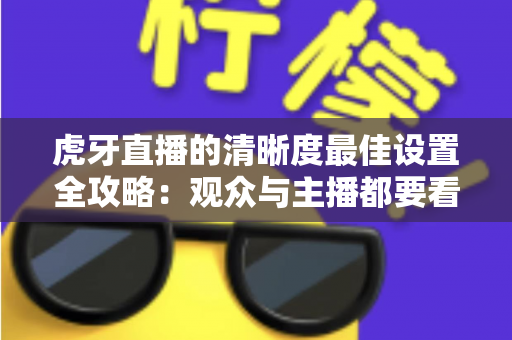 虎牙直播的清晰度最佳设置全攻略：观众与主播都要看的高清画质优化指南