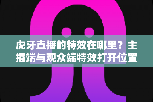 虎牙直播的特效在哪里？主播端与观众端特效打开位置及使用技巧全解析