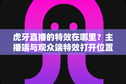 虎牙直播的特效在哪里？主播端与观众端特效打开位置及使用技巧全解析