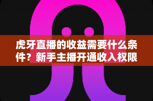 虎牙直播的收益需要什么条件?新手主播开通收入权限与提升收益的完整指南 虎牙直播的收益需要什么条件?新手主播开通收入权限与提升收益的完整指南