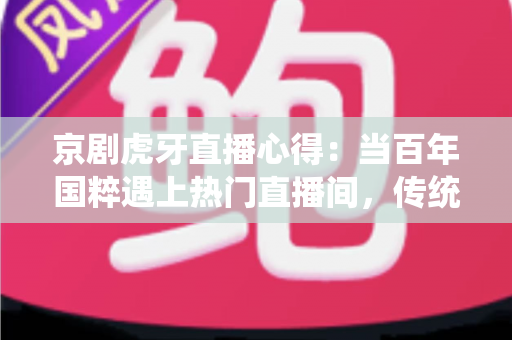 京剧虎牙直播心得:当百年国粹遇上热门直播间,传统文化焕发新生机 京剧虎牙直播心得:当百年国粹遇上热门直播间,传统文化焕发新生机